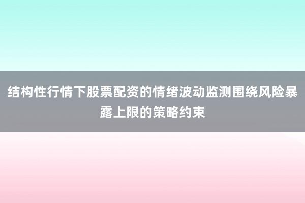 结构性行情下股票配资的情绪波动监测围绕风险暴露上限的策略约束