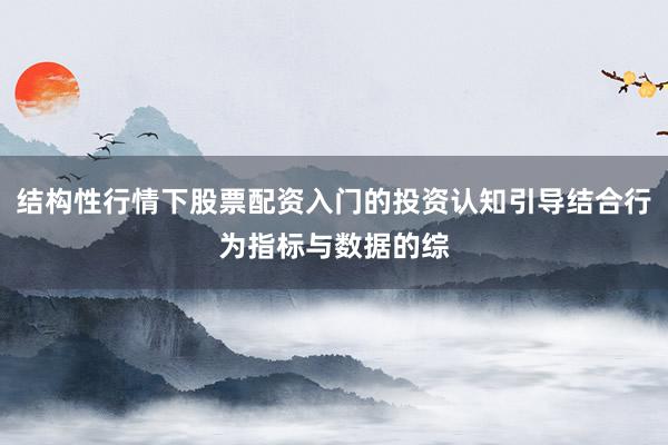 结构性行情下股票配资入门的投资认知引导结合行为指标与数据的综