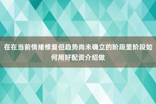 在在当前情绪修复但趋势尚未确立的阶段里阶段如何用好配资介绍做