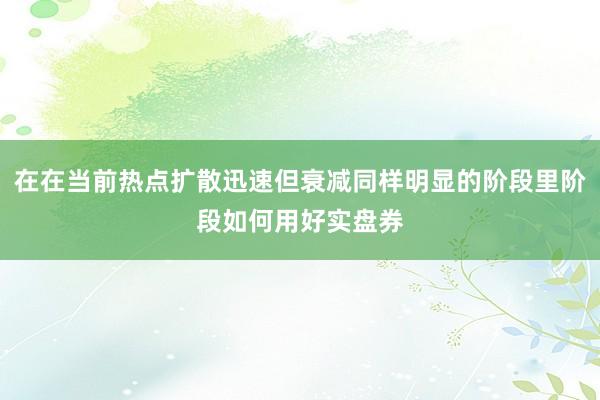 在在当前热点扩散迅速但衰减同样明显的阶段里阶段如何用好实盘券