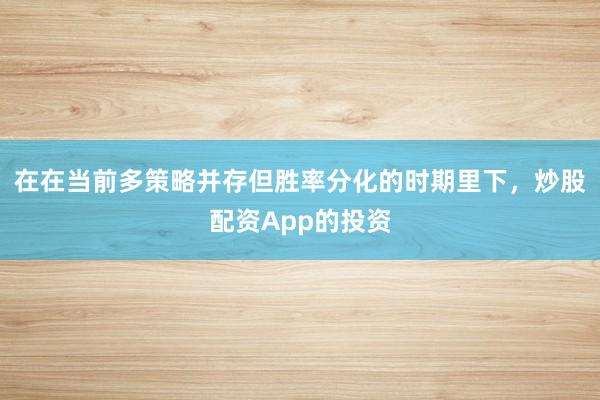在在当前多策略并存但胜率分化的时期里下，炒股配资App的投资