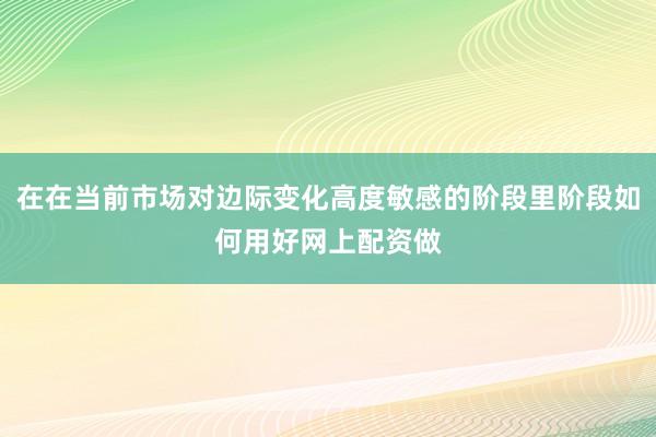 在在当前市场对边际变化高度敏感的阶段里阶段如何用好网上配资做