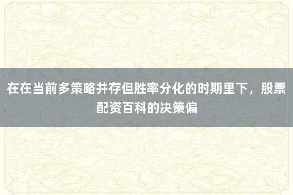在在当前多策略并存但胜率分化的时期里下,股票配资百科的决策偏