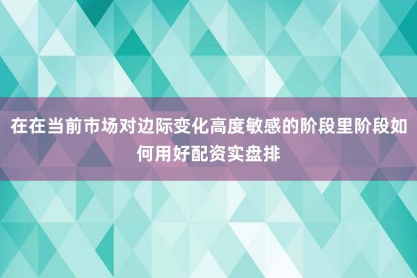 在在当前市场对边际变化高度敏感的阶段里阶段如何用好配资实盘排