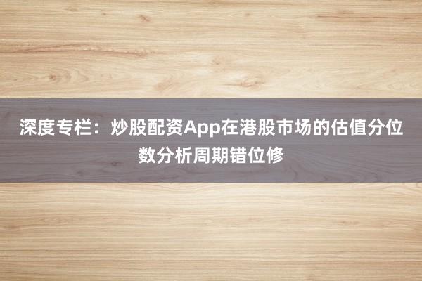 深度专栏:炒股配资App在港股市场的估值分位数分析周期错位修