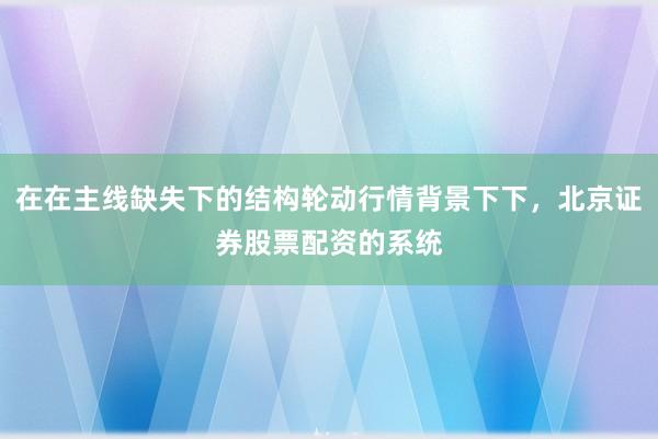 在在主线缺失下的结构轮动行情背景下下，北京证券股票配资的系统
