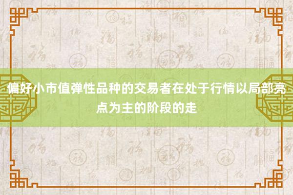 偏好小市值弹性品种的交易者在处于行情以局部亮点为主的阶段的走
