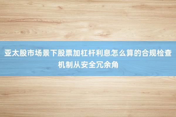 亚太股市场景下股票加杠杆利息怎么算的合规检查机制从安全冗余角