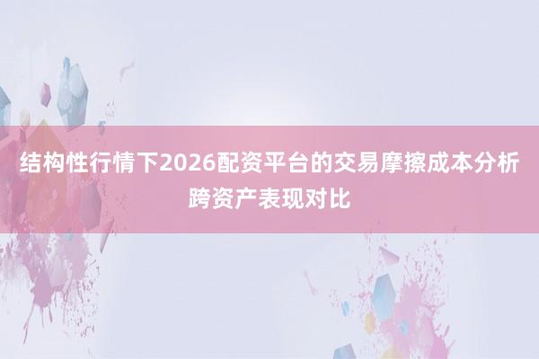结构性行情下2026配资平台的交易摩擦成本分析跨资产表现对比