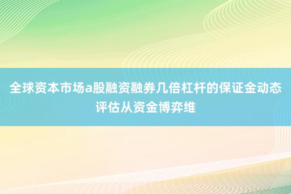 全球资本市场a股融资融券几倍杠杆的保证金动态评估从资金博弈维