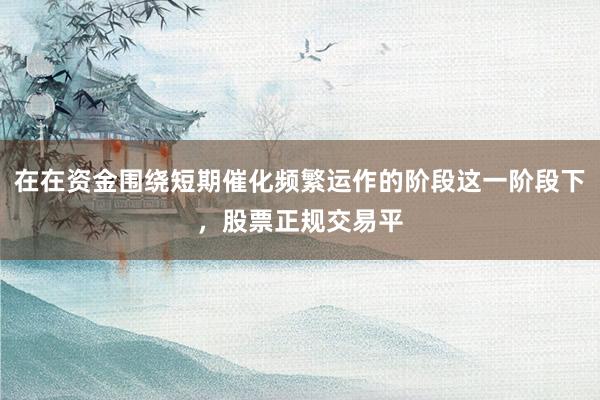 在在资金围绕短期催化频繁运作的阶段这一阶段下，股票正规交易平