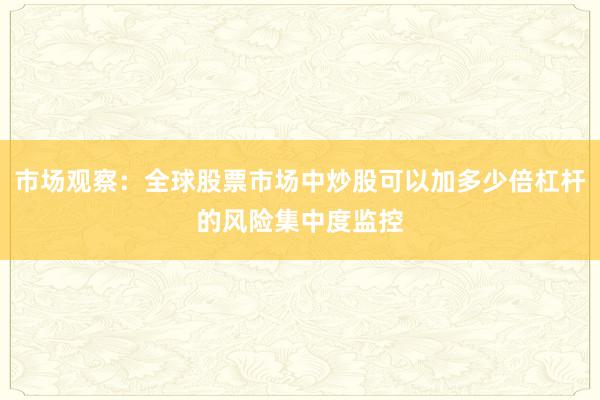 市场观察：全球股票市场中炒股可以加多少倍杠杆的风险集中度监控