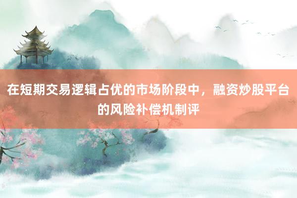 在短期交易逻辑占优的市场阶段中，融资炒股平台的风险补偿机制评