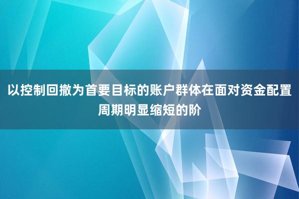 以控制回撤为首要目标的账户群体在面对资金配置周期明显缩短的阶