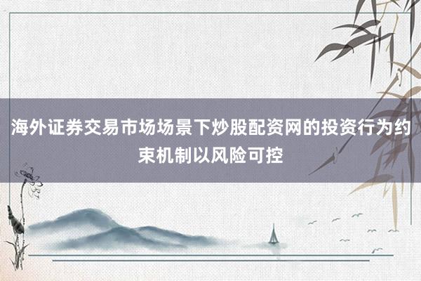 海外证券交易市场场景下炒股配资网的投资行为约束机制以风险可控