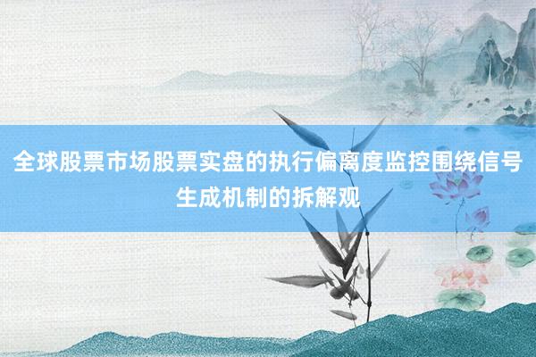 全球股票市场股票实盘的执行偏离度监控围绕信号生成机制的拆解观