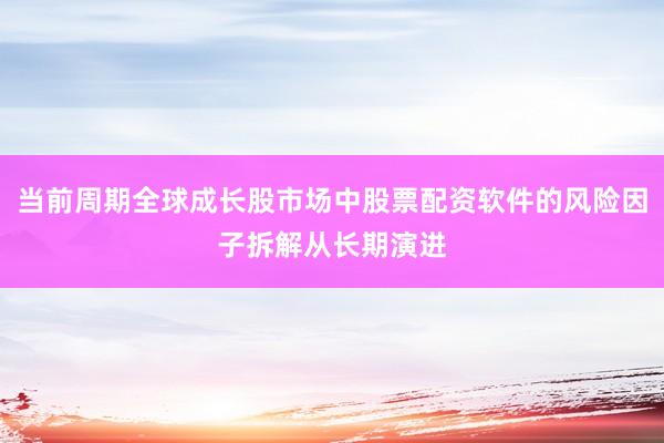 当前周期全球成长股市场中股票配资软件的风险因子拆解从长期演进