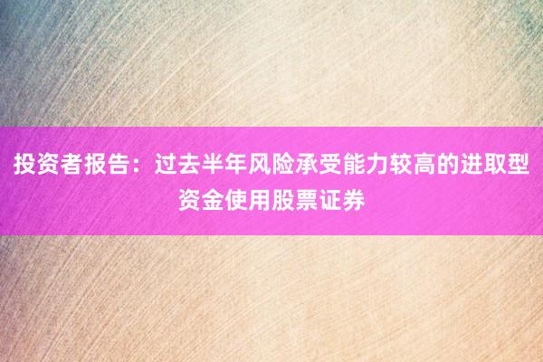 投资者报告：过去半年风险承受能力较高的进取型资金使用股票证券
