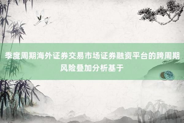 季度周期海外证券交易市场证券融资平台的跨周期风险叠加分析基于