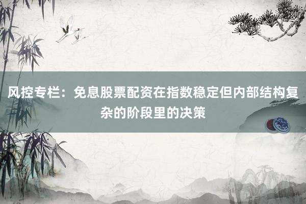 风控专栏:免息股票配资在指数稳定但内部结构复杂的阶段里的决策