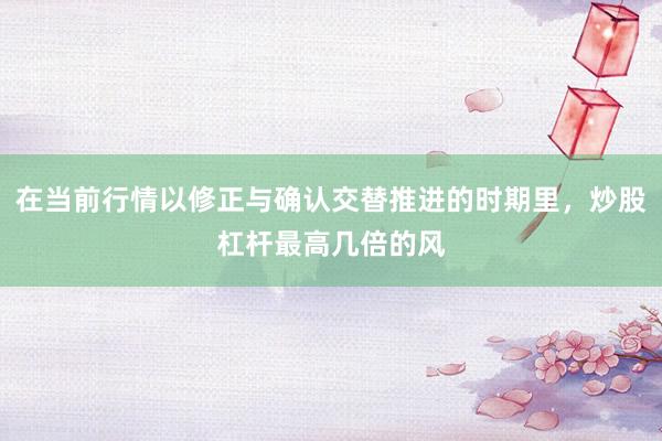 在当前行情以修正与确认交替推进的时期里，炒股杠杆最高几倍的风