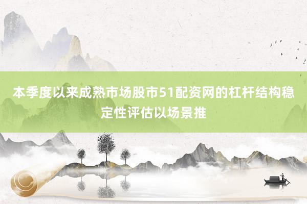 本季度以来成熟市场股市51配资网的杠杆结构稳定性评估以场景推