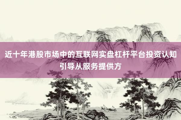 近十年港股市场中的互联网实盘杠杆平台投资认知引导从服务提供方