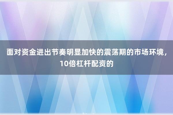 面对资金进出节奏明显加快的震荡期的市场环境，10倍杠杆配资的