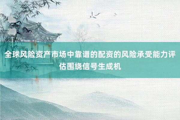 全球风险资产市场中靠谱的配资的风险承受能力评估围绕信号生成机