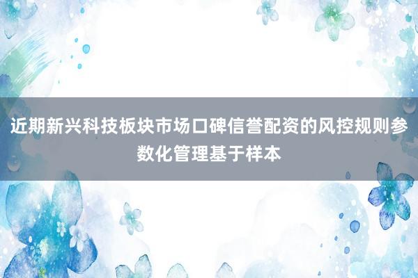 近期新兴科技板块市场口碑信誉配资的风控规则参数化管理基于样本