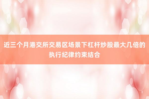 近三个月港交所交易区场景下杠杆炒股最大几倍的执行纪律约束结合