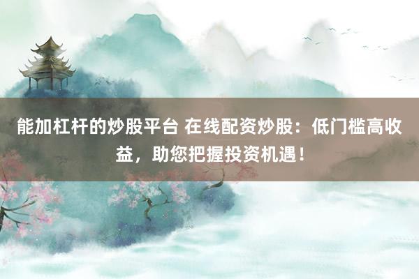 能加杠杆的炒股平台 在线配资炒股：低门槛高收益，助您把握投资机遇！