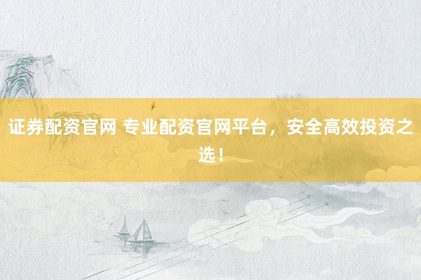 证券配资官网 专业配资官网平台，安全高效投资之选！