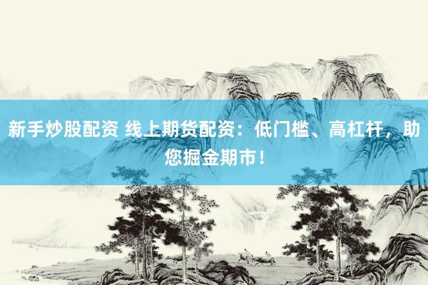 新手炒股配资 线上期货配资：低门槛、高杠杆，助您掘金期市！