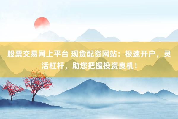 股票交易网上平台 现货配资网站:极速开户,灵活杠杆,助您把握投资良机!