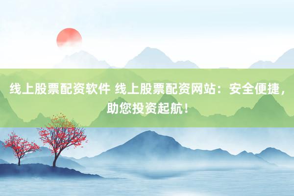 线上股票配资软件 线上股票配资网站:安全便捷,助您投资起航!