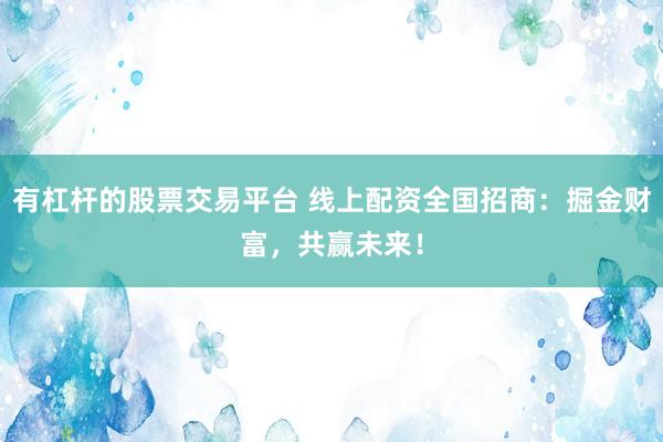 有杠杆的股票交易平台 线上配资全国招商：掘金财富，共赢未来！