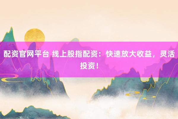 配资官网平台 线上股指配资：快速放大收益，灵活投资！