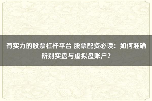 有实力的股票杠杆平台 股票配资必读:如何准确辨别实盘与虚拟盘账户?
