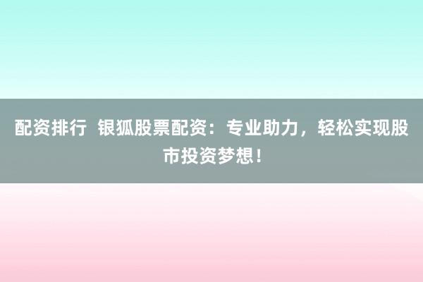 配资排行  银狐股票配资：专业助力，轻松实现股市投资梦想！