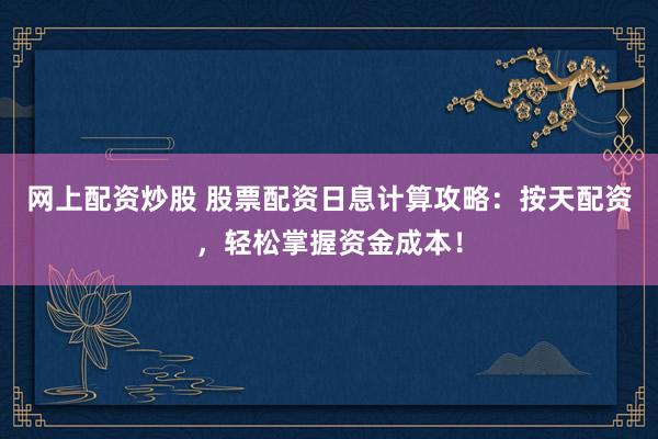 网上配资炒股 股票配资日息计算攻略：按天配资，轻松掌握资金成本！