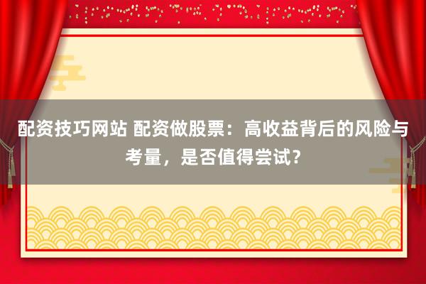 配资技巧网站 配资做股票：高收益背后的风险与考量，是否值得尝试？