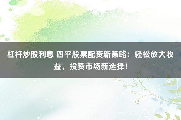 杠杆炒股利息 四平股票配资新策略：轻松放大收益，投资市场新选择！