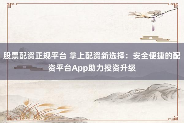 股票配资正规平台 掌上配资新选择:安全便捷的配资平台App助力投资升级