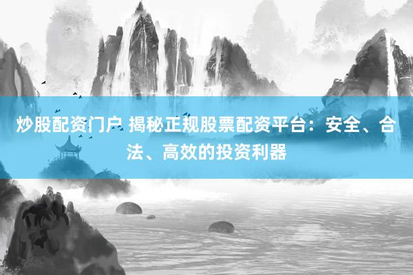 炒股配资门户 揭秘正规股票配资平台：安全、合法、高效的投资利器