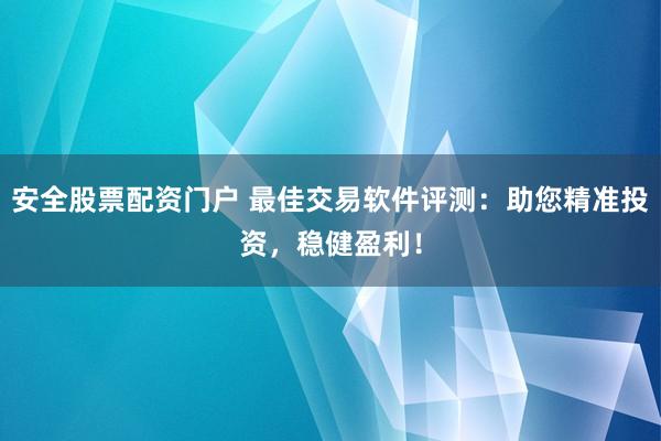 安全股票配资门户 最佳交易软件评测：助您精准投资，稳健盈利！