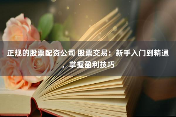 正规的股票配资公司 股票交易：新手入门到精通，掌握盈利技巧
