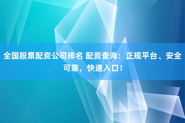 全国股票配资公司排名 配资查询：正规平台、安全可靠，快速入口！