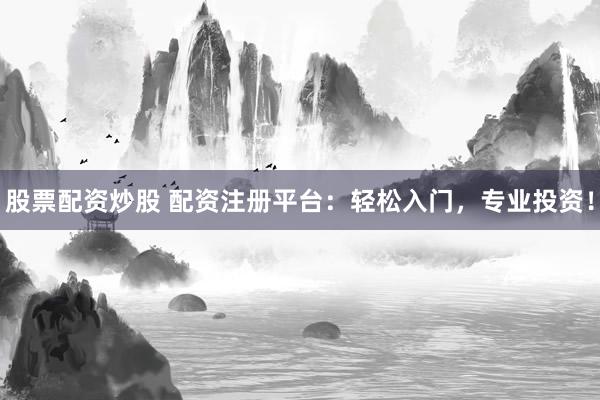 股票配资炒股 配资注册平台：轻松入门，专业投资！