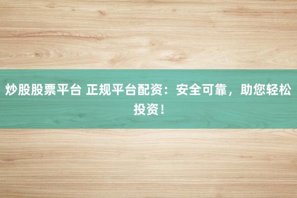 炒股股票平台 正规平台配资：安全可靠，助您轻松投资！
